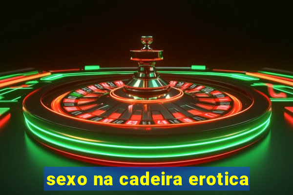 sexo na cadeira erotica